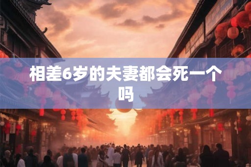 相差6岁的夫妻都会死一个吗