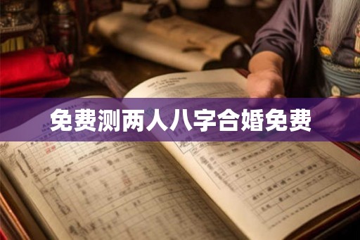 免费测两人八字合婚免费 免费测两人八字合婚免费