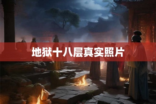 地狱十八层真实照片 地狱十八层真实照片