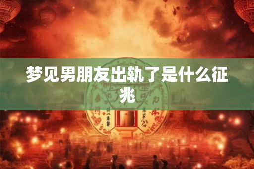 梦见男朋友出轨了是什么征兆