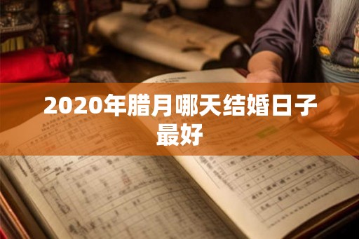 2020年腊月哪天结婚日子最好