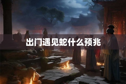 出门遇见蛇什么预兆