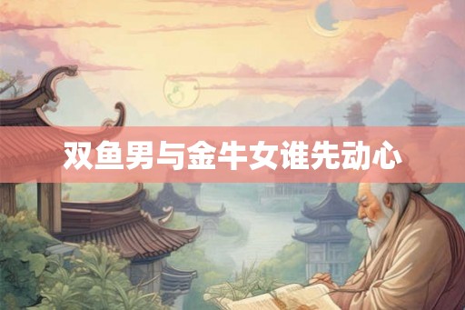 双鱼男与金牛女谁先动心