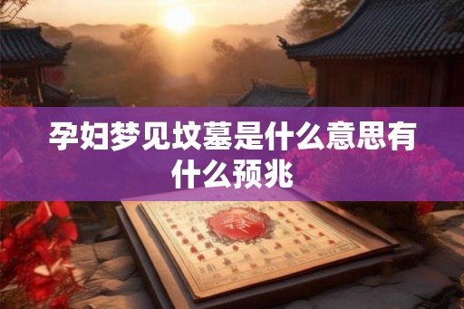 孕妇梦见坟墓是什么意思有什么预兆