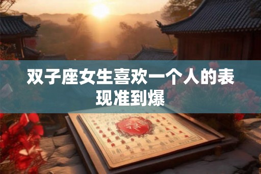 双子座女生喜欢一个人的表现准到爆