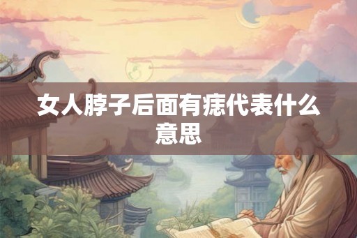 女人脖子后面有痣代表什么意思 女人脖子后面有痣代表什么意思