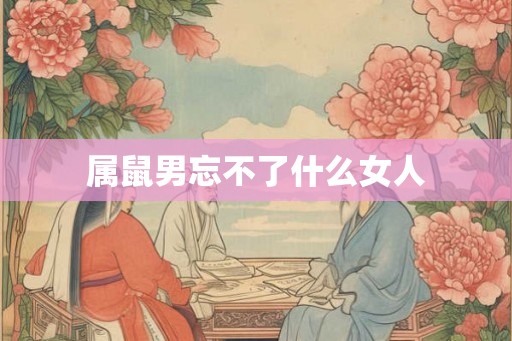 属鼠男忘不了什么女人