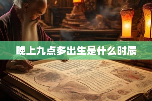 晚上九点多出生是什么时辰 晚上九点多出生是什么时辰