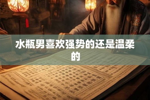 水瓶男喜欢强势的还是温柔的