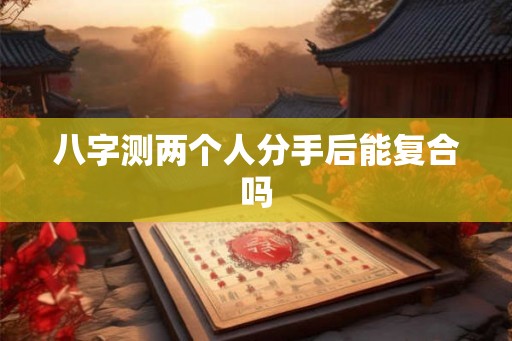 八字测两个人分手后能复合吗