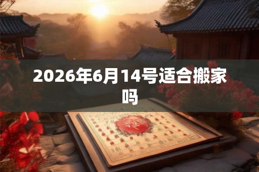 2026年6月14号适合搬家吗
