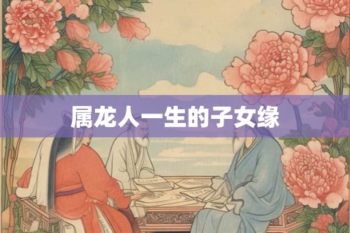 属龙人一生的子女缘