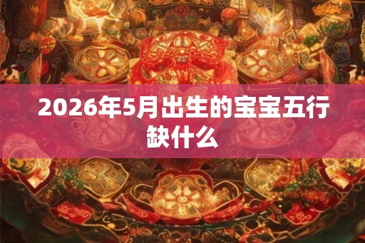 2026年5月出生的宝宝五行缺什么