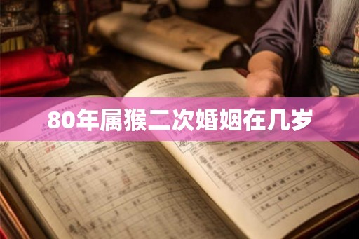 80年属猴二次婚姻在几岁 80年属猴二次婚姻在几岁