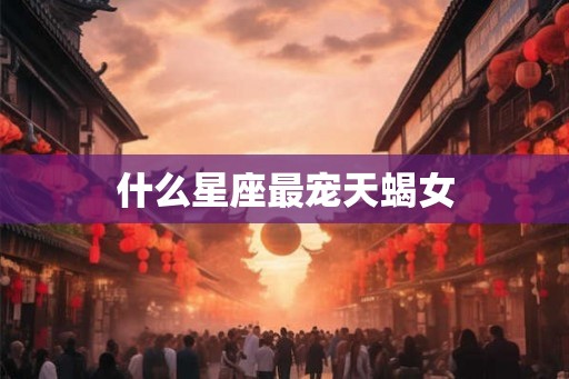 什么星座最宠天蝎女