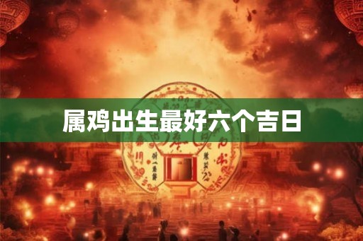 属鸡出生最好六个吉日