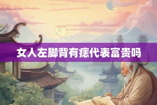 女人左脚背有痣代表富贵吗 女人左脚背有痣代表富贵吗