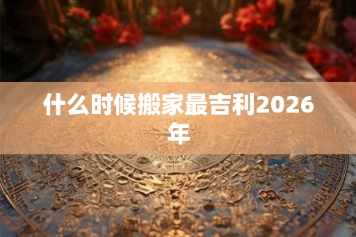 什么时候搬家最吉利2026年