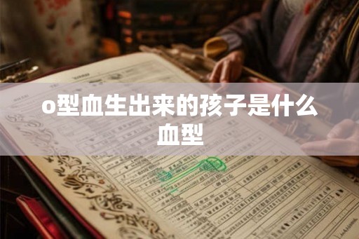 o型血生出来的孩子是什么血型