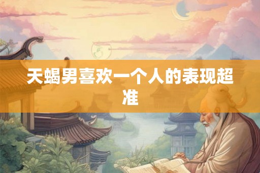 天蝎男喜欢一个人的表现超准