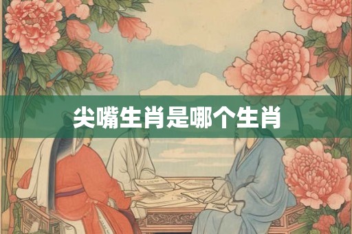 尖嘴生肖是哪个生肖 尖嘴生肖是哪个生肖