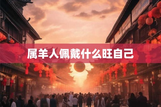 属羊人佩戴什么旺自己 属羊人佩戴什么旺自己