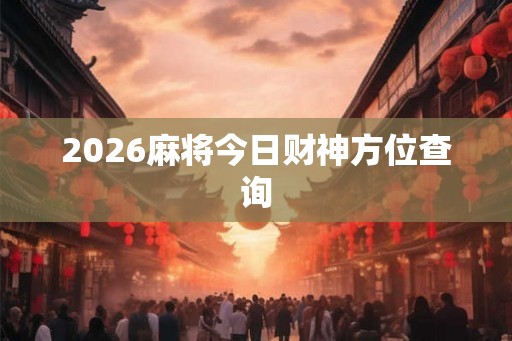 2026麻将今日财神方位查询