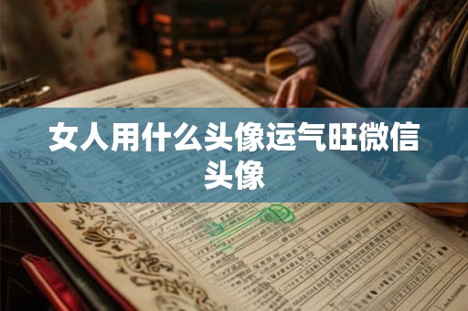 女人用什么头像运气旺微信头像 女人用什么头像运气旺微信头像