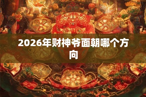 2026年财神爷面朝哪个方向 2026年财神爷面朝哪个方向
