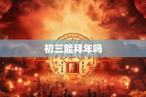初三能拜年吗 初三能拜年吗