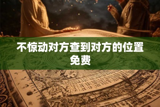 不惊动对方查到对方的位置免费