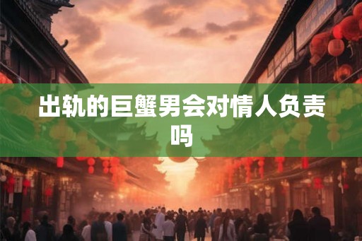 出轨的巨蟹男会对情人负责吗