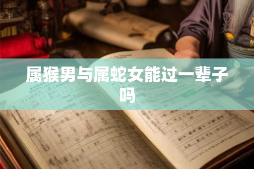 属猴男与属蛇女能过一辈子吗