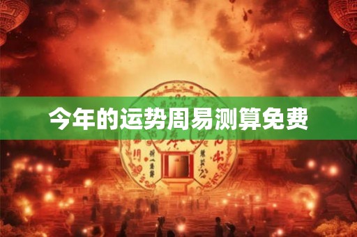 今年的运势周易测算免费 今年的运势周易测算免费