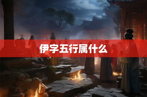 伊字五行属什么 伊字五行属什么