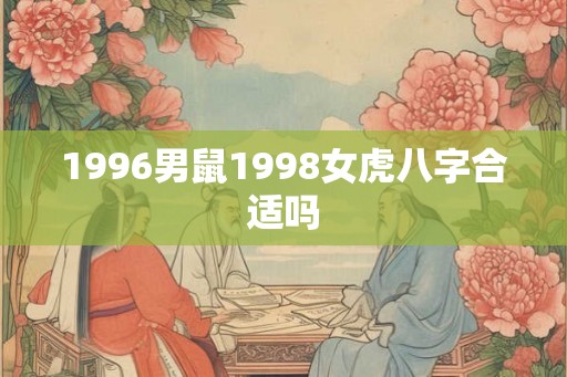 1996男鼠1998女虎八字合适吗 1996男鼠1998女虎八字合适吗