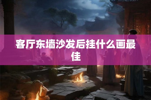 客厅东墙沙发后挂什么画最佳 客厅东墙沙发后挂什么画最佳