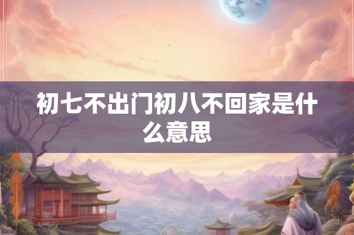 初七不出门初八不回家是什么意思
