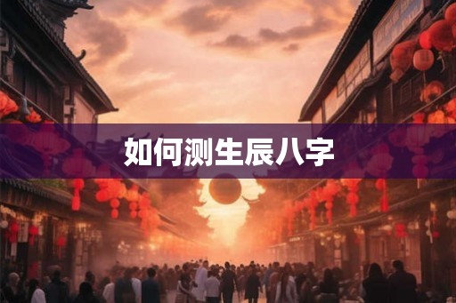 如何测生辰八字 如何测生辰八字