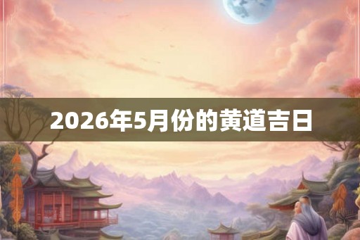 2026年5月份的黄道吉日 2026年5月份的黄道吉日