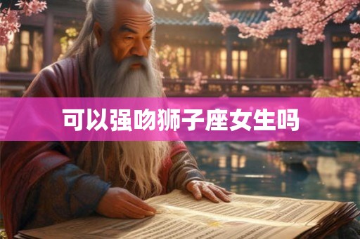 可以强吻狮子座女生吗