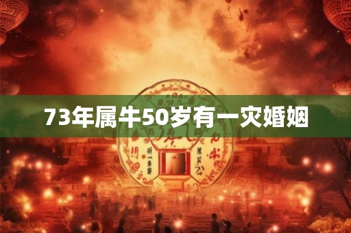 73年属牛50岁有一灾婚姻