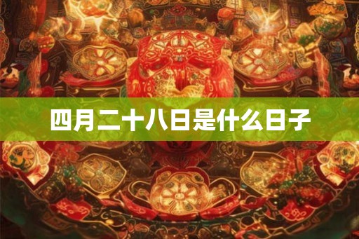四月二十八日是什么日子 四月二十八日是什么日子