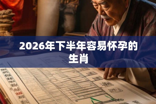 2026年下半年容易怀孕的生肖 2026年下半年容易怀孕的生肖