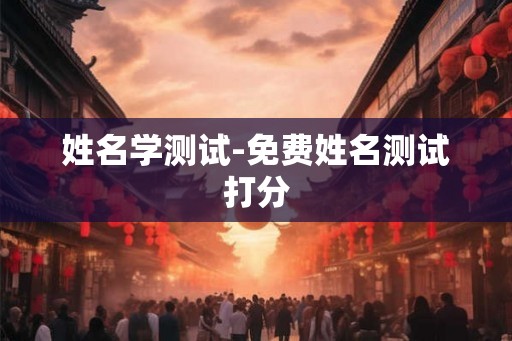 姓名学测试-免费姓名测试打分 姓名学测试-免费姓名测试打分