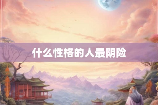 什么性格的人最阴险 什么性格的人最阴险