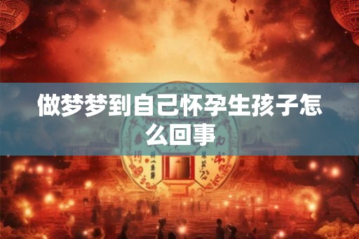 做梦梦到自己怀孕生孩子怎么回事