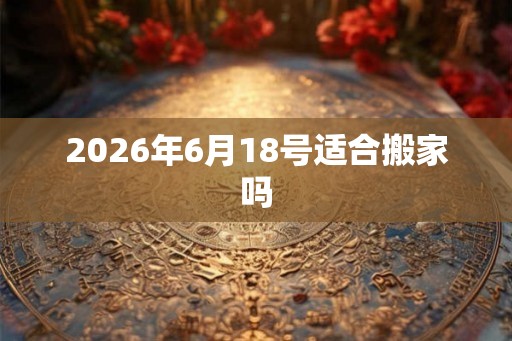 2026年6月18号适合搬家吗