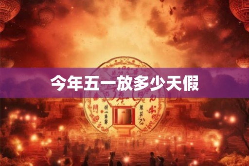 今年五一放多少天假 今年五一放多少天假