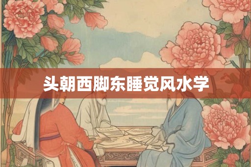 头朝西脚东睡觉风水学